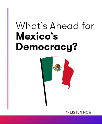 Listen now to the latest episode: What's Ahead for Mexico's Democracy?